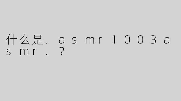 什么是.asmr1003asmr.？