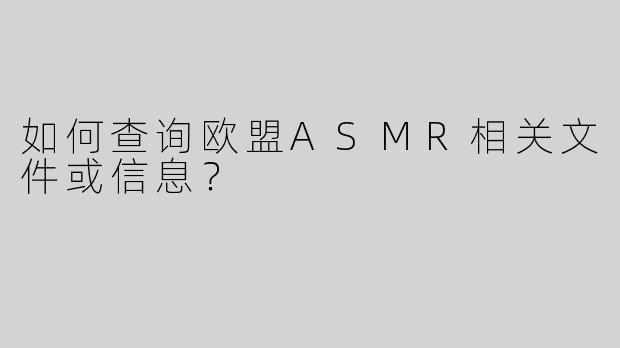 如何查询欧盟ASMR相关文件或信息？
