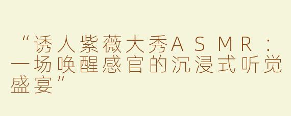 “诱人紫薇大秀ASMR：一场唤醒感官的沉浸式听觉盛宴”