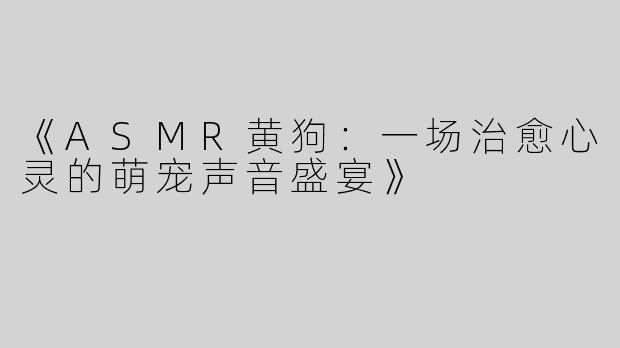 《ASMR黄狗：一场治愈心灵的萌宠声音盛宴》