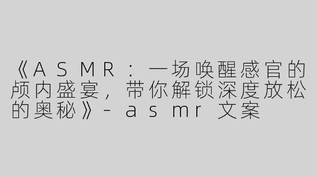 《ASMR：一场唤醒感官的颅内盛宴，带你解锁深度放松的奥秘》-asmr文案