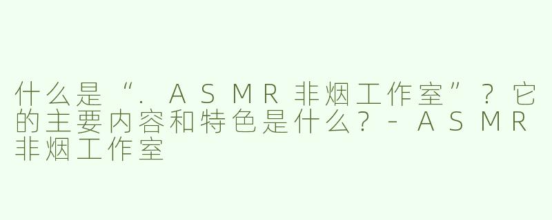 什么是“.ASMR非烟工作室”？它的主要内容和特色是什么？