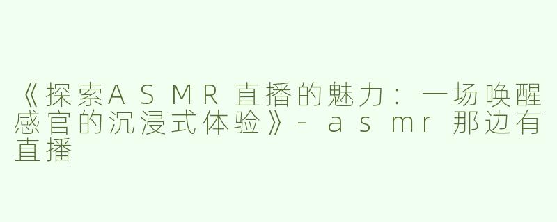 《探索ASMR直播的魅力：一场唤醒感官的沉浸式体验》-asmr那边有直播