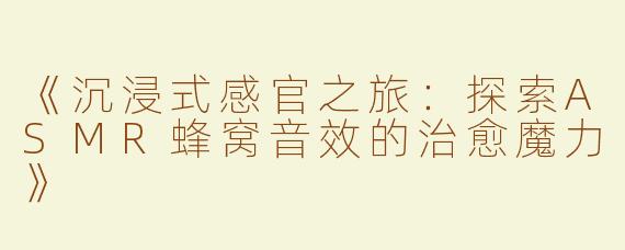 《沉浸式感官之旅：探索ASMR蜂窝音效的治愈魔力》
