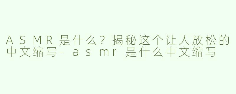 ASMR是什么？揭秘这个让人放松的中文缩写-asmr是什么中文缩写