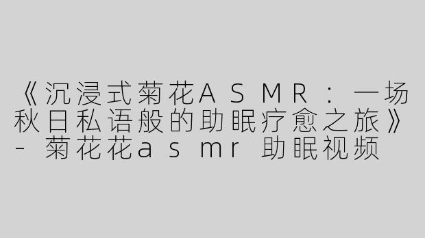 《沉浸式菊花ASMR：一场秋日私语般的助眠疗愈之旅》