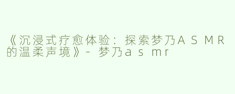 《沉浸式疗愈体验：探索梦乃ASMR的温柔声境》-梦乃asmr