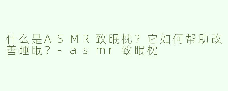 什么是ASMR致眠枕？它如何帮助改善睡眠？-asmr致眠枕