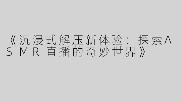 《沉浸式解压新体验：探索ASMR直播的奇妙世界》