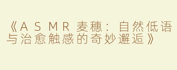 《ASMR麦穗：自然低语与治愈触感的奇妙邂逅》