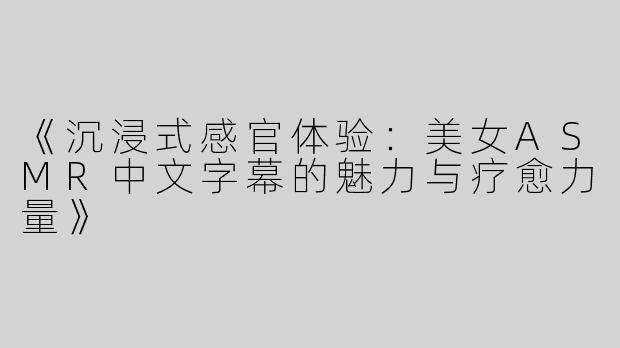 《沉浸式感官体验：美女ASMR中文字幕的魅力与疗愈力量》