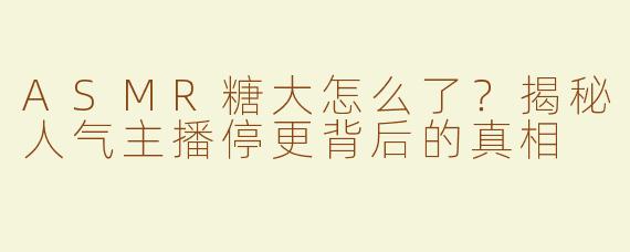 ASMR糖大怎么了？揭秘人气主播停更背后的真相