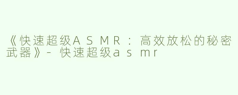 《快速超级ASMR：高效放松的秘密武器》-快速超级asmr