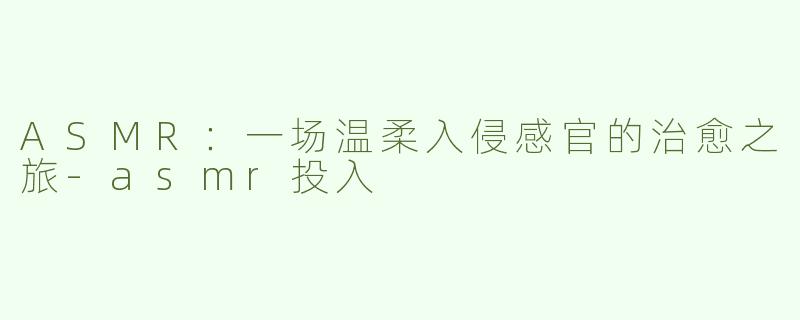 ASMR：一场温柔入侵感官的治愈之旅-asmr投入