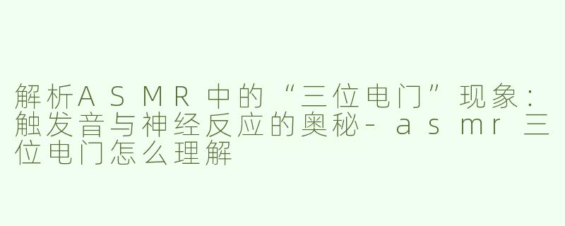 解析ASMR中的“三位电门”现象：触发音与神经反应的奥秘-asmr三位电门怎么理解