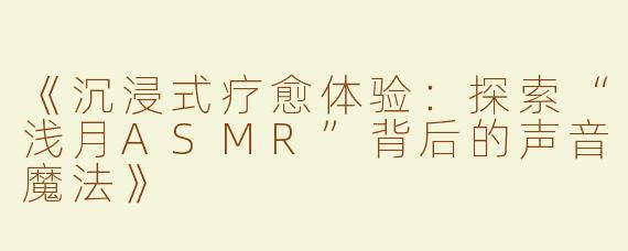 《沉浸式疗愈体验：探索“浅月ASMR”背后的声音魔法》