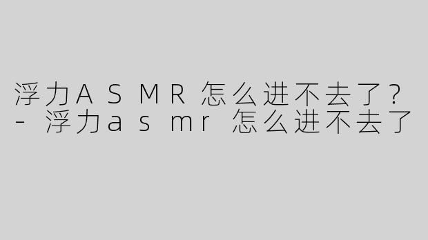 浮力ASMR怎么进不去了？
