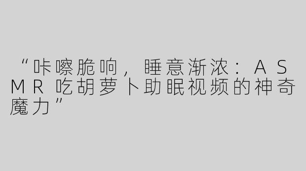 “咔嚓脆响，睡意渐浓：ASMR吃胡萝卜助眠视频的神奇魔力”