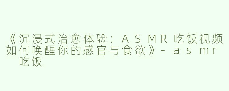 《沉浸式治愈体验：ASMR吃饭视频如何唤醒你的感官与食欲》