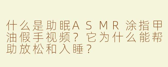 什么是助眠ASMR涂指甲油假手视频？它为什么能帮助放松和入睡？