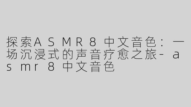 探索ASMR8中文音色：一场沉浸式的声音疗愈之旅-asmr8中文音色