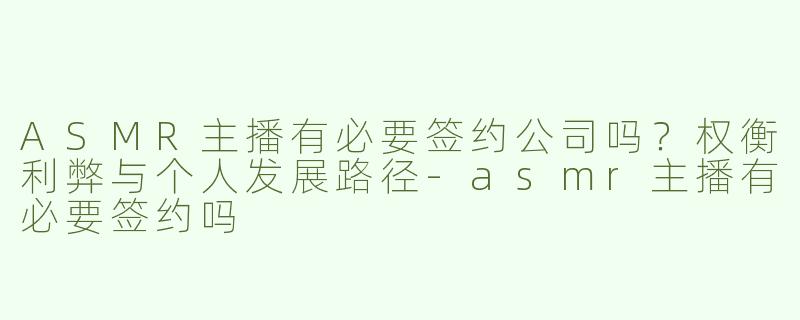 ASMR主播有必要签约公司吗？权衡利弊与个人发展路径-asmr主播有必要签约吗