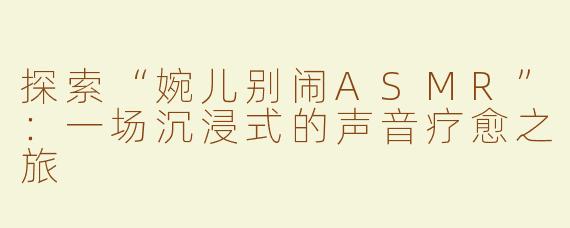 探索“婉儿别闹ASMR”：一场沉浸式的声音疗愈之旅