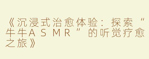 《沉浸式治愈体验：探索“牛牛ASMR”的听觉疗愈之旅》