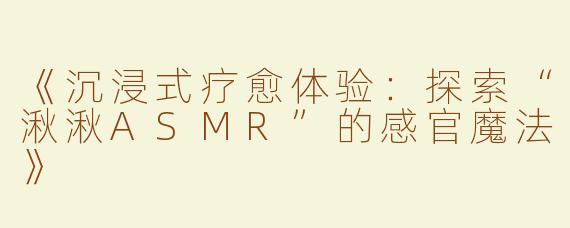 《沉浸式疗愈体验：探索“湫湫ASMR”的感官魔法》