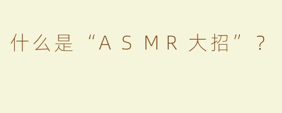 什么是“ASMR大招”？