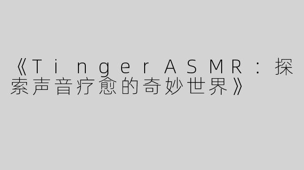 《TingerASMR：探索声音疗愈的奇妙世界》