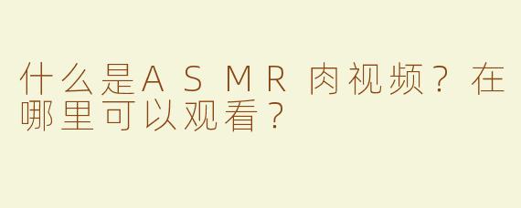 什么是ASMR肉视频？在哪里可以观看？