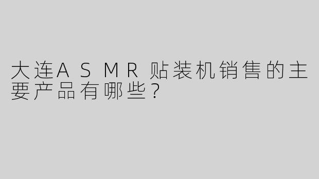 大连ASMR贴装机销售的主要产品有哪些？