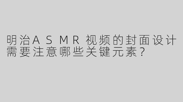 明治ASMR视频的封面设计需要注意哪些关键元素？