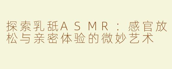 探索乳舐ASMR：感官放松与亲密体验的微妙艺术