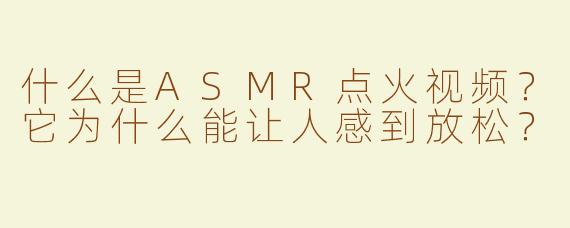 什么是ASMR点火视频？它为什么能让人感到放松？