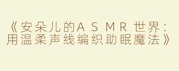 《安朵儿的ASMR世界：用温柔声线编织助眠魔法》
