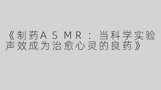 《制药ASMR：当科学实验声效成为治愈心灵的良药》