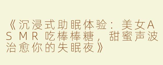 《沉浸式助眠体验：美女ASMR吃棒棒糖，甜蜜声波治愈你的失眠夜》