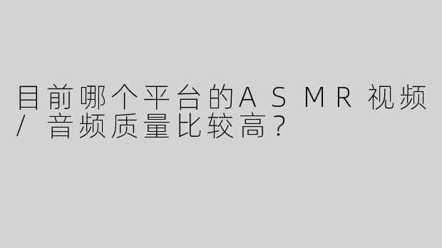 目前哪个平台的ASMR视频/音频质量比较高？