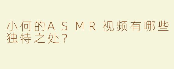 小何的ASMR视频有哪些独特之处？