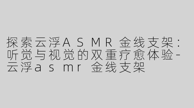探索云浮ASMR金线支架：听觉与视觉的双重疗愈体验-云浮asmr金线支架