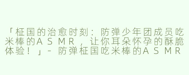 「柾国的治愈时刻：防弹少年团成员吃米棒的ASMR，让你耳朵怀孕的酥脆体验！」-防弹柾国吃米棒的ASMR