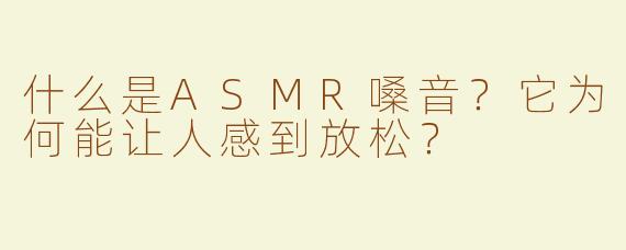 什么是ASMR嗓音？它为何能让人感到放松？