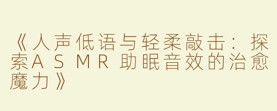 《人声低语与轻柔敲击：探索ASMR助眠音效的治愈魔力》