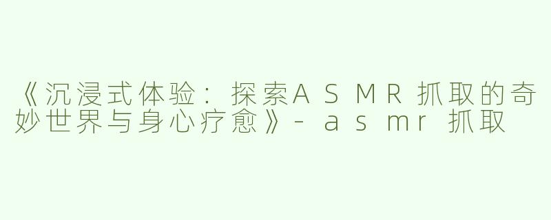 《沉浸式体验：探索ASMR抓取的奇妙世界与身心疗愈》-asmr抓取