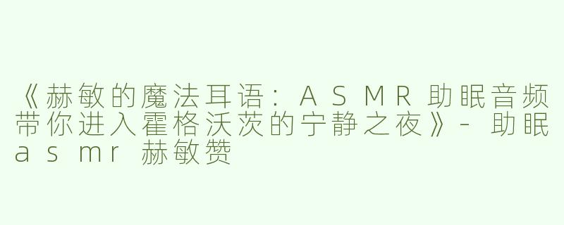 《赫敏的魔法耳语：ASMR助眠音频带你进入霍格沃茨的宁静之夜》-助眠asmr赫敏赞