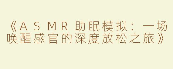 《ASMR助眠模拟：一场唤醒感官的深度放松之旅》