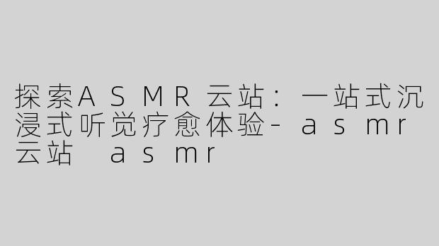 探索ASMR云站：一站式沉浸式听觉疗愈体验