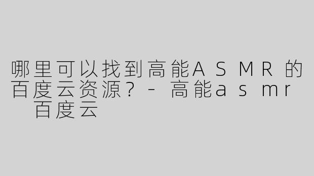 哪里可以找到高能ASMR的百度云资源？